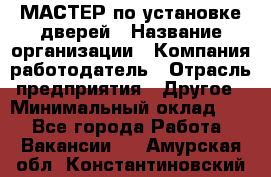 МАСТЕР по установке дверей › Название организации ­ Компания-работодатель › Отрасль предприятия ­ Другое › Минимальный оклад ­ 1 - Все города Работа » Вакансии   . Амурская обл.,Константиновский р-н